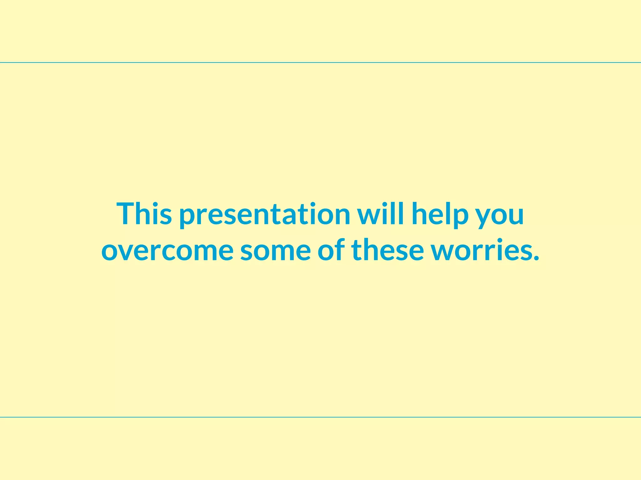 This presentation will help you
overcome some of these worries.
 