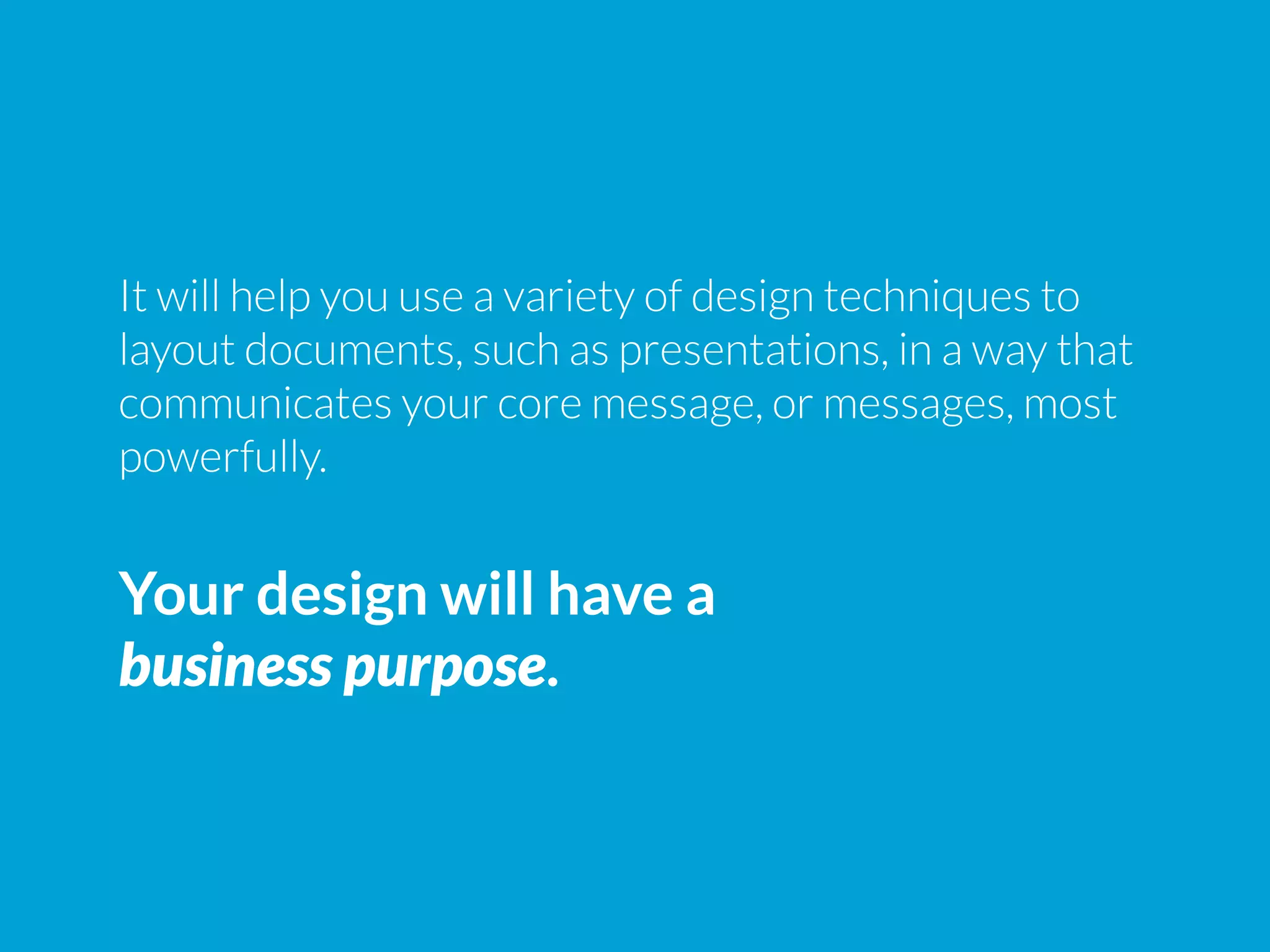 It will help you use a variety of design techniques to
layout documents, such as presentations, in a way that
communicates your core message, or messages, most
powerfully.
Your design will have a
business purpose.
 