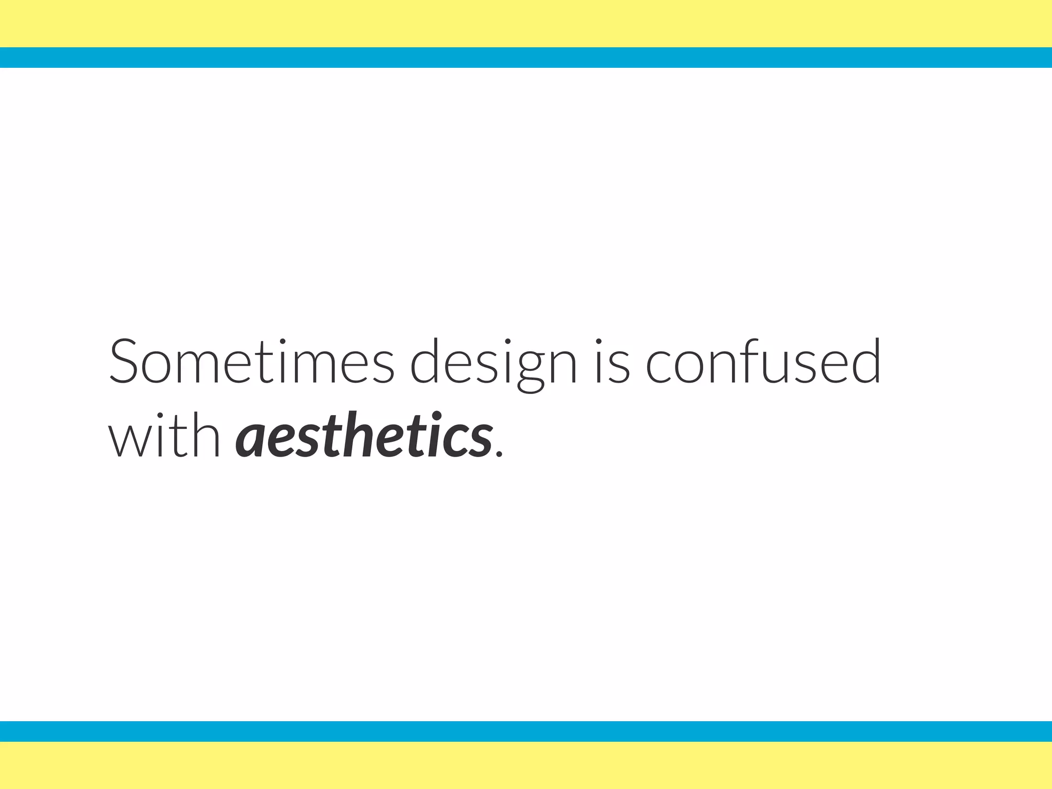 Sometimes design is confused
with aesthetics.
 