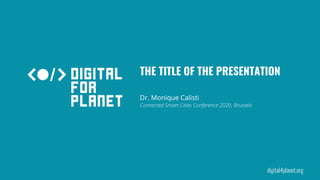 digital4planet.org
Connected Smart Cities Conference 2020, Brussels
Dr. Monique Calisti
THE TITLE OF THE PRESENTATION
 