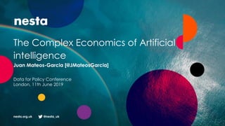 nesta.org.uk @nesta_uk
The Complex Economics of Artificial
intelligence
Juan Mateos-Garcia [@JMateosGarcia]
Data for Policy Conference
London, 11th June 2019
 