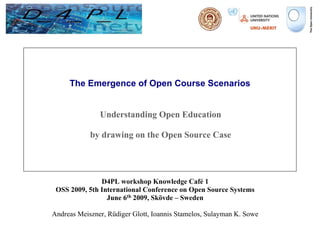 The Emergence of Open Course Scenarios


               Understanding Open Education

            by drawing on the Open Source Case




               D4PL workshop Knowledge Café 1
 OSS 2009, 5th International Conference on Open Source Systems
                 June 6th 2009, Skövde – Sweden

Andreas Meiszner, Rüdiger Glott, Ioannis Stamelos, Sulayman K. Sowe
 