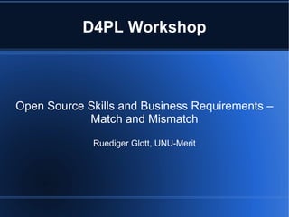 D4PL Workshop



Open Source Skills and Business Requirements –
            Match and Mismatch

             Ruediger Glott, UNU-Merit
 