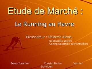 Etude de Marché : Le Running au Havre Daou Ibrahim  Cousin Simon  Varnier Domitien Prescripteur : Delorme Alexis,      responsable univers      running Décathlon de Montivilliers 