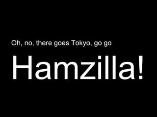 Oh, no, there goes Tokyo, go go  Hamzilla! 