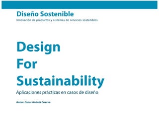Diseño Sostenible
Innovación de productos y sistemas de servicios sostenibles




Design
For
Sustainability
Aplicaciones prácticas en casos de diseño
Autor: Oscar Andrés Cuervo
 