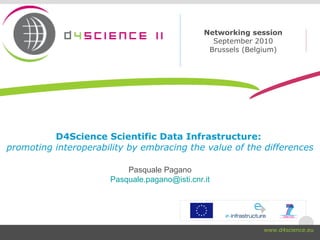 D4Science Scientific Data Infrastructure:  promoting interoperability by embracing the value of the differences Pasquale Pagano [email_address] Networking session September 2010 Brussels  (Belgium) www.d4science.eu 
