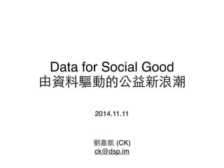 Data for Social Good ! 
由資料驅動的公益新浪潮 
2014.11.11 
劉嘉凱 (CK)! 
ck@dsp.im 
 