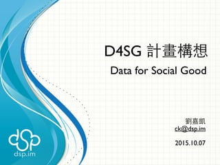 D4SG 計畫構想
Data for Social Good
劉嘉凱
ck@dsp.im
2015.10.07
 