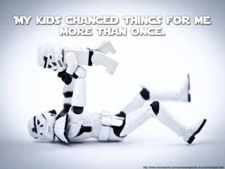 My kids changed things for me
       more than once.




                   http://www.microkosmic.com/comic/scrapbook-of-a-stormtrooper.html
 