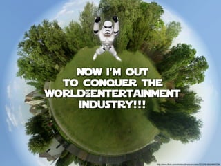 Now i’m out
  to conquer the
world!entertainment
    industry!!!




               http://www.ﬂickr.com/photos/jdhancock/sets/72157618524893239/
 