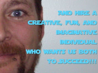 And hire a
creative, fun, and
       imaginative
        individual
who wants us both
     to Succeed!!!
 
