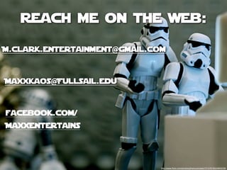 reach me on the web:

M.clark.entertainment@gmail.com



Maxxkaos@Fullsail.edu


facebook.com/
MaxxEntertains




                              http://www.ﬂickr.com/photos/jdhancock/sets/72157618524893239/
 