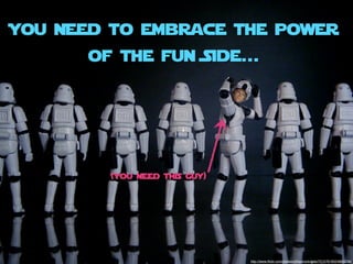You Need to embrace the power
      of the fun Side...




        (You Need this guy)




                              http://www.ﬂickr.com/photos/jdhancock/sets/72157618524893239/
 