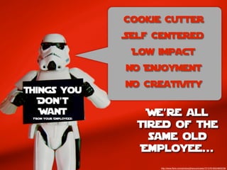 Cookie Cutter
                        Self Centered
                         Low impact
                        No Enjoyment
                        No Creativity
Things you
   Don’t
   Want                     We’re all
                          tired of the
 From Your Employees:




                            same old
                           Employee...
                              http://www.ﬂickr.com/photos/jdhancock/sets/72157618524893239/
 
