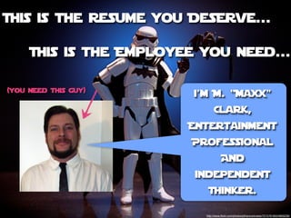 This is the Resume you Deserve...

     This is the Employee you need...

(You Need this guy)
                         i’m M. “Maxx”
                                Clark,
                        Entertainment
                        Professional
                                     And
                         independent
                            Thinker.

                           http://www.ﬂickr.com/photos/jdhancock/sets/72157618524893239/
 