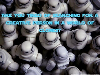 Are you tired of searching for a
 creative person in a world of
            clones?




                      http://www.ﬂickr.com/photos/jdhancock/sets/72157618524893239/
 