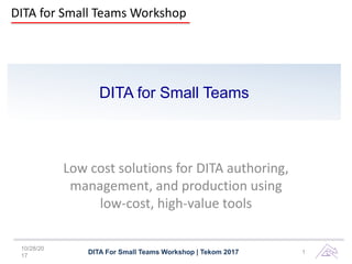 DITA for Small Teams
Low cost solutions for DITA authoring,
management, and production using
low-cost, high-value tools
10/28/20
17
DITA For Small Teams Workshop | Tekom 2017 1
DITA for Small Teams Workshop
 