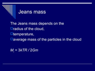 Jeans mass
The Jeans mass depends on the
radius of the cloud,
temperature,
average mass of the particles in the cloud
MJ = 3kTR / 2Gm
 