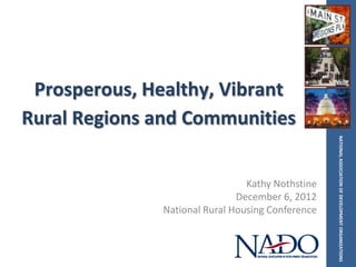 Prosperous, Healthy, Vibrant
Rural Regions and Communities




                                                  NATIONAL ASSOCIATION OF DEVELOPMENT ORGANIZATIONS
                                Kathy Nothstine
                              December 6, 2012
              National Rural Housing Conference
 