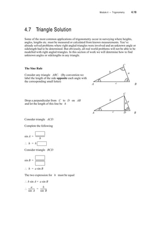4.16 TPP7184 – Mathematics Tertiary Preparation Level D
4.6 Amplitude
Another feature of trigonometric functions that is important in physics, engineering, or
ecology is the amplitude.
Look at the graphs of sin x, sin x and sin 2x. Note that the maximum value of each of
these functions is 1 and the minimum value of each is –1. It is this value which gives the
measurement of the feature known as amplitude.
Consider y = k sin x where k is a constant. This constant is the amplitude.
e.g. for y = sin x we can write y = k sin x = 1. sin x
y = sin x we can write y = k sin x = 1. sin x
y = sin 2x we can write y = k sin 2x = 1. sin 2x
The amplitude is the magnitude of the vertical displacement from the base position. The base
position is the x axis i.e. at y = 0.
What do you think is the amplitude of the function y = 3 cos x? . . . . . . . . . . . . . . . . . . . . . .
Answer: Its amplitude is 3
Sketch the curve y = 3 cos x on the axes below where I have already drawn y = cos x.
State the base position, the maximum and minimum values and the period of y = 3 cos x?
Base position = . . . . . . . . . . . . . ; Maximum = . . . . . . . . . . . ; Minimum = . . . . . . . . . .
Period = . . . . . . . . . . . . . . . . . .
›
1
2
---
1
2
---
1
2
---
›
›
−3
−2
−1
0
1
2
3
−3
−2
−1
0
1
2
3
5S
2
------–
3S
2
------–
S
2
---– S
2
--- 3S
2
------
5S
2
------
9S
2
------
y
7S
2
------
y = cos x
S S x2S 3S 4S 5S–2S 11S
2
---------
 