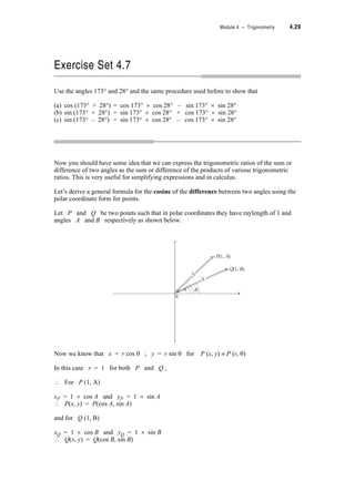 4.26 TPP7184 – Mathematics Tertiary Preparation Level D
Using the sine rule.
=
? =
? sin A = See Note 1
=
= 0.3974
? A = sin–1 0.3974
= 0.4086
If A = 0.4086 and B = ,
C = S – (0.4086 + )
= 0.6386
? b = cm ; angle BAC = 0.4086 radians and angle ACB = 0.6386 radians
Why didn’t we have to worry about there being two solutions to A = sin–1 0.3974, one in the
first quadrant (i.e. lying between 0 and ) and the other in the second quadrant (i.e. lying
between and S)?
. . . . . . . . . . . . . . . . . . . . . . . . . . . . . . . . . . . . . . . . . . . . . . . . . . . . . . . . . . . . . . . . . . . . . . . . . . .
. . . . . . . . . . . . . . . . . . . . . . . . . . . . . . . . . . . . . . . . . . . . . . . . . . . . . . . . . . . . . . . . . . . . . . . . . . .
. . . . . . . . . . . . . . . . . . . . . . . . . . . . . . . . . . . . . . . . . . . . . . . . . . . . . . . . . . . . . . . . . . . . . . . . . . .
Answer:
Because we already know one angle in the triangle is (i.e. greater than ) so the other two
angles together must be less than (as there are only S radians in a triangle). So there is no
way that A could be a second quadrant angle.
Notes
1.
a
sin A
------------
b
sin B
------------
2
sin A
------------
19
sin
2S
3
------
---------------
2 sin
2S
3
------u
19
-------------------------
(or 120q) is a common angle whose trig ratios you can get from this triangle
and the relationships between angles in various quadrants. (See page 4.7)
2S
3
------
1
2
60q
30q
3
2
3
2
-------u
19
----------------
2S
3
------
2S
3
------
19
›
S
2
---
S
2
---
2S
3
------
S
2
---
S
2
---
 
