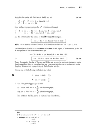 4.28 TPP7184 – Mathematics Tertiary Preparation Level D
5. Find the length of AC and AB below. Note that the diagram is symmetrical about AB.
4.8 Compound Angles
Earlier we met the transformations for converting polar coordinates to Cartesian coordinates
i.e. x = r cos T
y = r sin T
where r is the ray length from the origin to the point P (x, y) or P (r, T) and T is the
angle measured anticlockwise from the x axis to the ray.
We can use these formulae and the cosine rule to derive expressions for the trigonometric
ratios of sums and differences of angles. We’ll do this shortly but first let’s get an idea of how
trigonometric ratios of compound angles (i.e. angles that are the sum or difference of two other
angles) can be expressed.
Use your calculator to complete the following (Round to 4 decimal places where necessary).
cos 173q = ; cos 28q = ; sin 173q = ; sin 28q =
cos 173q u cos 28q =
sin 173q u sin 28q =
cos 173q u cos 28q + sin 173q u sin 28q =
Now cos (173q – 28q) = cos 145q
=
Answer:
You should have found that
cos (173q – 28q) = cos 173q u cos 28q + sin 173q u sin 28q (with a small rounding
error)
B
4 m
E
3 m
F5 mA5 mD
3 m
C
4 m
60q
›
 