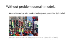 Without problem domain models
When Carnaval parades block a road segment, route descriptions fail.
By Marco Verch - Schilderwald am Neumarkt, CC BY 2.0, https://commons.wikimedia.org/w/index.php?curid=38580171
 