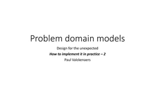 Problem domain models
Design for the unexpected
How to implement it in practice – 2
Paul Valckenaers
 
