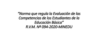 “Norma que regula la Evaluación de las
Competencias de los Estudiantes de la
Educación Básica”
R.V.M. Nº 094-2020-MINEDU
 
