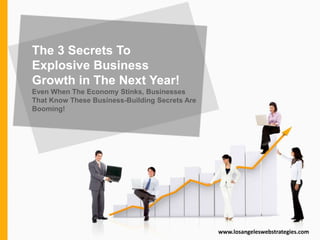 The 3 Secrets To
Explosive Business
Growth in The Next Year!
Even When The Economy Stinks, Businesses
That Know These Business-Building Secrets Are
Booming!
www.losangeleswebstrategies.com
 
