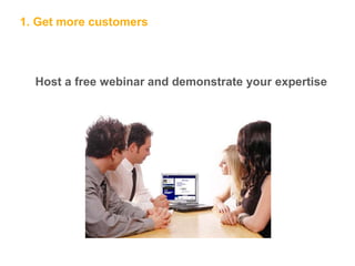 1. Get more customers
Host a free webinar and demonstrate your expertise
 