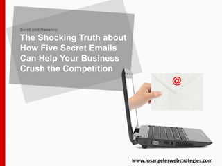Send and Receive:
The Shocking Truth about
How Five Secret Emails
Can Help Your Business
Crush the Competition
www.losangeleswebstrategies.com
 