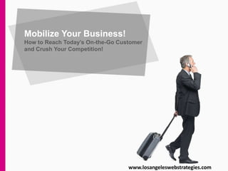 Mobilize Your Business!
How to Reach Today’s On-the-Go Customer
and Crush Your Competition!
www.losangeleswebstrategies.com
 