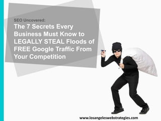 SEO Uncovered:
The 7 Secrets Every
Business Must Know to
LEGALLY STEAL Floods of
FREE Google Traffic From
Your Competition
www.losangeleswebstrategies.com
 