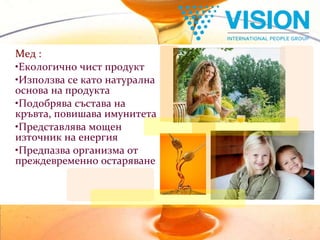 Мед : Екологично чист продукт Използва се като натурална основа на продукта Подобрява състава на кръвта, повишава имунитета Представлява мощен източник на енергия Предпазва организма от преждевременно остаряване 
