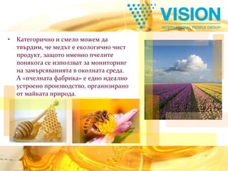 Категорично и смело можем да твърдим, че медът е екологично чист продукт, защото именно пчелите понякога се използват за мониторинг на замърсяванията в околната среда.  А «пчелната фабрика» е едно идеално устроено производство, организирано от майката природа.  