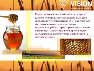 Медът за  Svencioniu vaistazoles   се закупува само от пчелини, сертифицирани съгласно екологичните стандарти на ЕС. Това означава абсолютна екологична чистота на медоносния район, гарантирано отсъствие на източници на промишлено и други видове замърсявания, включително и наличието на автомагистрали.  