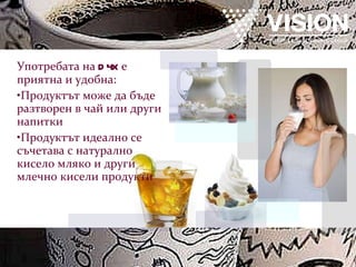 Употребата на  D4X   е  приятна и удобна: Продуктът може да бъде разтворен в чай или други напитки Продуктът идеално се съчетава с натурално кисело мляко и други млечно кисели продукти 