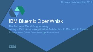 Codemotion Amsterdam 2016
IBM Bluemix OpenWhisk
The Future of Cloud Programming:
Wiring a Microservices Application Architecture to Respond to Events
Dr. Andreas Nauerz, Technical Product Manager | @AndreasNauerz
 