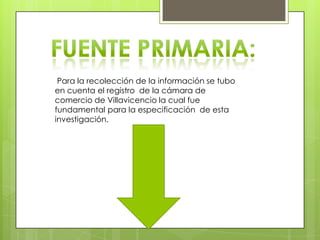 Para la recolección de la información se tubo
en cuenta el registro de la cámara de
comercio de Villavicencio la cual fue
fundamental para la especificación de esta
investigación.
 