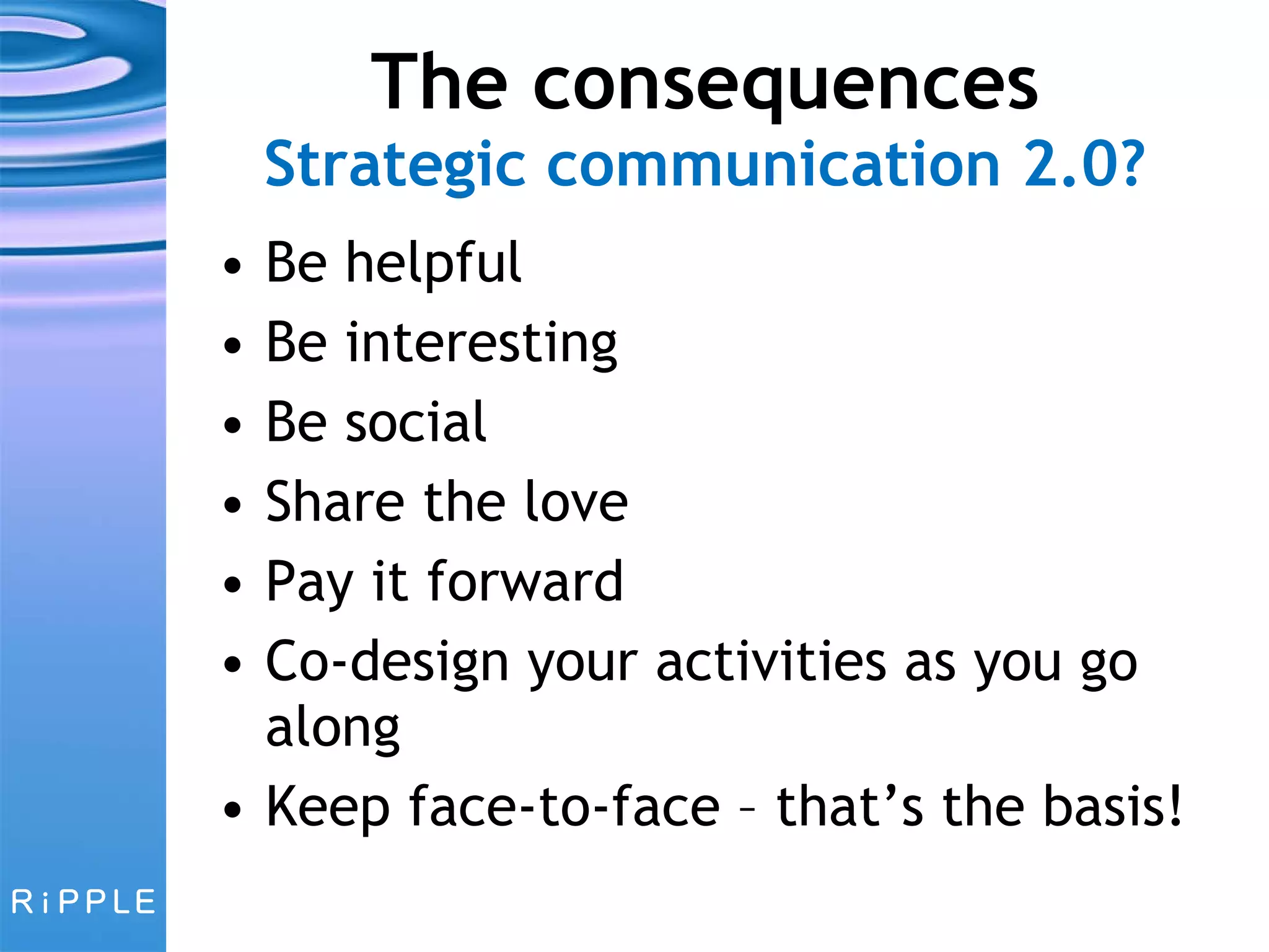 The consequences Strategic communication 2.0? Be helpful  Be interesting Be social Share the love Pay it forward Co-design your activities as you go along Keep face-to-face – that’s the basis! 