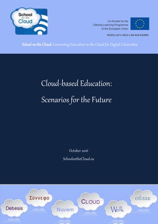 543221–LLP–1–2013–1–GR-KA3- KA3NW 1 School on the Cloud D5.3
Cloud-based Education:
Scenarios for the Future
October 2016
SchoolontheCloud.eu
School on the Cloud: Connecting Education to the Cloud for Digital Citizenship
tal Citizenship
543221-LLP-1-2013-1-GR-KA3-KA3NW
 