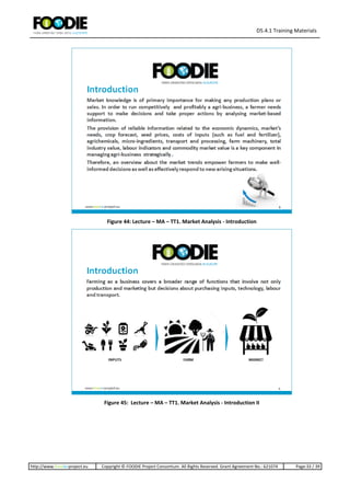 D5.4.1 Training Materials
http://www.foodie-project.eu Copyright © FOODIE Project Consortium. All Rights Reserved. Grant Agreement No.: 621074 Page:33 / 39
Figure 44: Lecture – MA – TT1. Market Analysis - Introduction
Figure 45: Lecture – MA – TT1. Market Analysis - Introduction II
 