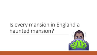 Is every mansion in England a
haunted mansion?
 