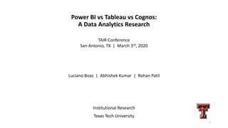 Power BI vs Tableau vs Cognos:
A Data Analytics Research
1
TAIR Conference
San Antonio, TX | March 3rd, 2020
Luciano Boas | Abhishek Kumar | Rohan Patil
Institutional Research
Texas Tech University
 