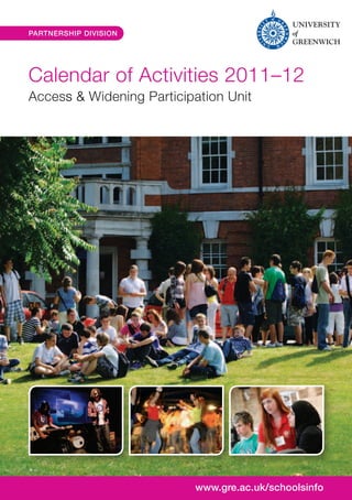 PARTNERSHIP DIVISION




    Calendar of Activities 2011–12
    Access & Widening Participation Unit




1                             www.gre.ac.uk/schoolsinfo
 