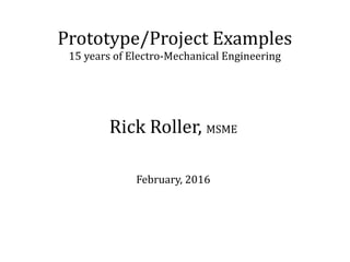 Prototype/Project Examples
15 years of Electro-Mechanical Engineering
Rick Roller, MSME
February, 2016
 