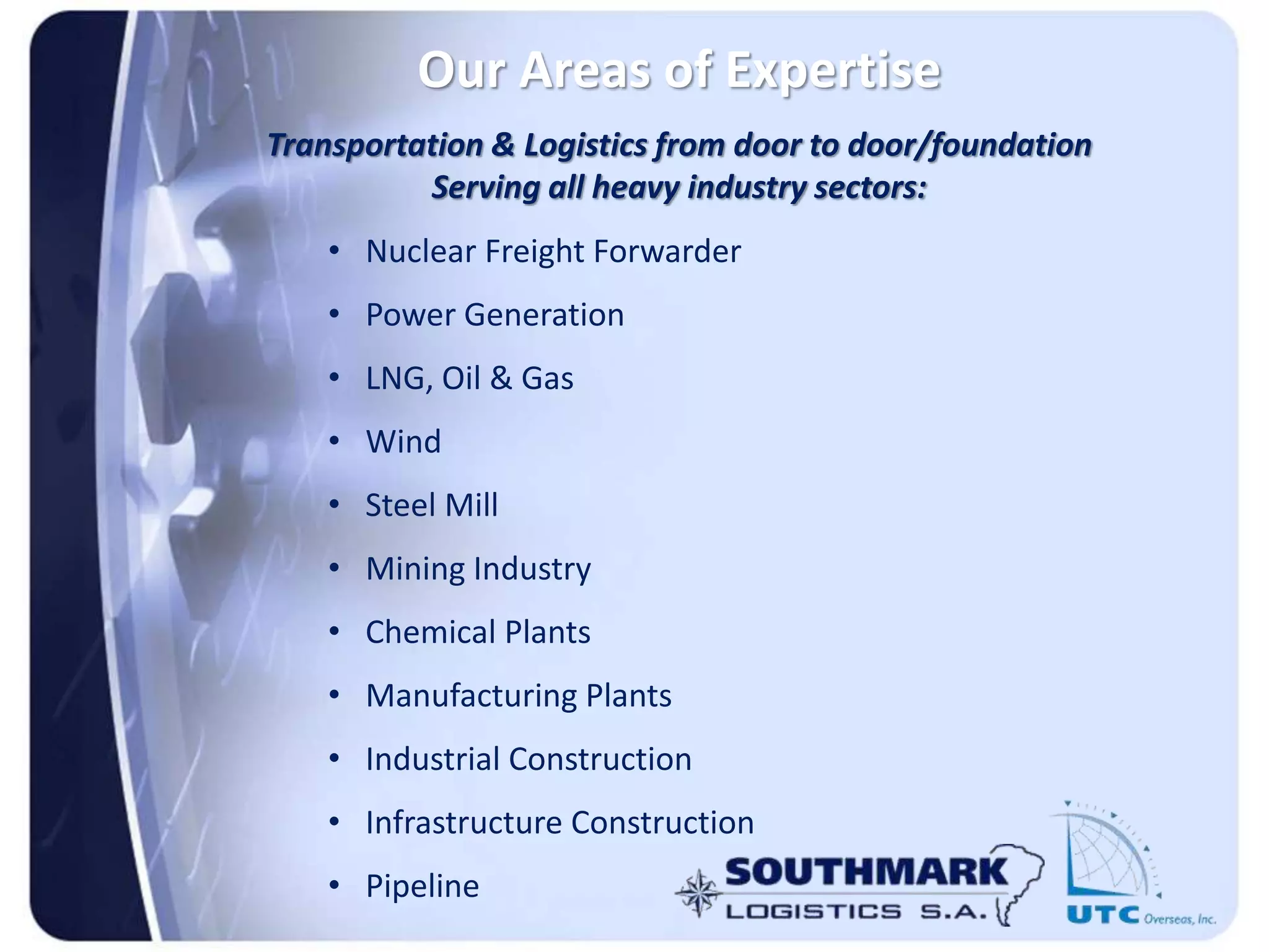 Our Areas of Expertise
Transportation & Logistics from door to door/foundation
Serving all heavy industry sectors:
• Nuclear Freight Forwarder
• Power Generation
• LNG, Oil & Gas
• Wind
• Steel Mill
• Mining Industry
• Chemical Plants
• Manufacturing Plants
• Industrial Construction
• Infrastructure Construction
• Pipeline
 