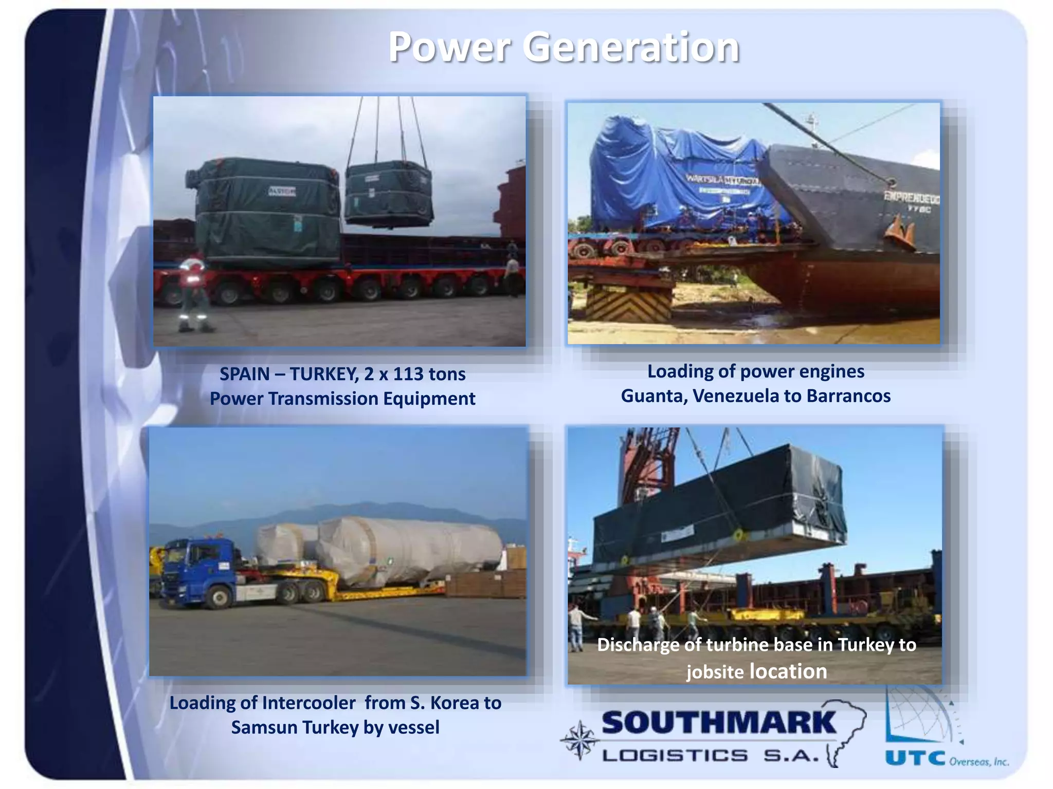SPAIN – TURKEY, 2 x 113 tons
Power Transmission Equipment
Loading of Intercooler from S. Korea to
Samsun Turkey by vessel
Loading of power engines
Guanta, Venezuela to Barrancos
Power Generation
Discharge of turbine base in Turkey to
jobsite location
 